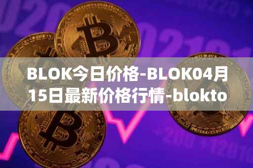 BLOK今日价格-BLOK04月15日最新价格行情-bloktopia最新走势消息
