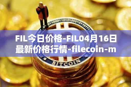 FIL今日价格-FIL04月16日最新价格行情-filecoin-mainnet最新走势消息