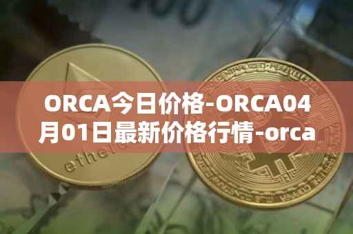 ORCA今日价格-ORCA04月01日最新价格行情-orca最新走势消息