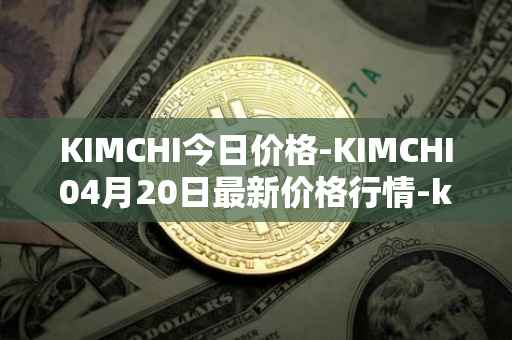 KIMCHI今日价格-KIMCHI04月20日最新价格行情-kimchi-finance最新走势消息