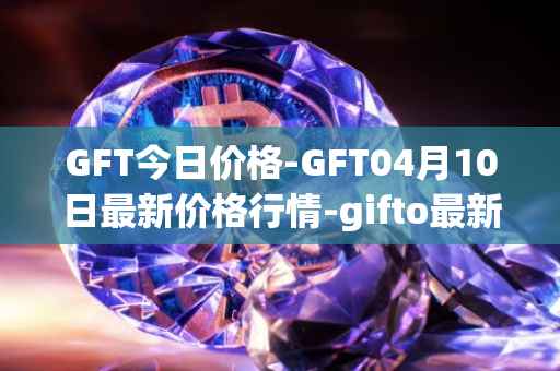 GFT今日价格-GFT04月10日最新价格行情-gifto最新走势消息