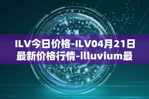 ILV今日价格-ILV04月21日最新价格行情-illuvium最新走势消息