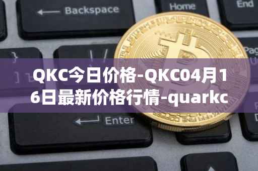 QKC今日价格-QKC04月16日最新价格行情-quarkchain最新走势消息
