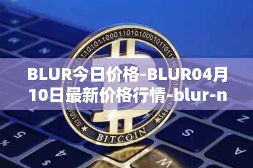 BLUR今日价格-BLUR04月10日最新价格行情-blur-network最新走势消息