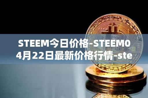 STEEM今日价格-STEEM04月22日最新价格行情-steem最新走势消息