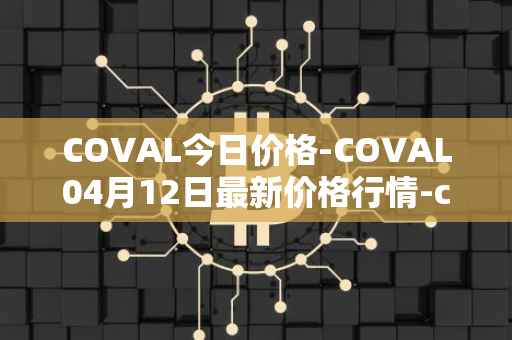 COVAL今日价格-COVAL04月12日最新价格行情-circuits-of-value最新走势消息