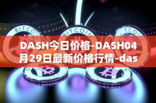 DASH今日价格-DASH04月29日最新价格行情-dash最新走势消息