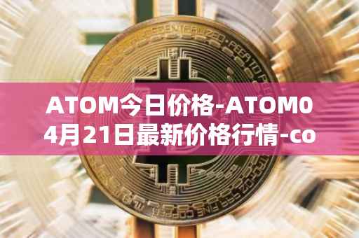 ATOM今日价格-ATOM04月21日最新价格行情-cosmos最新走势消息