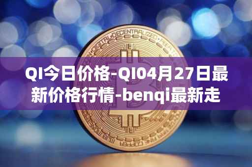 QI今日价格-QI04月27日最新价格行情-benqi最新走势消息