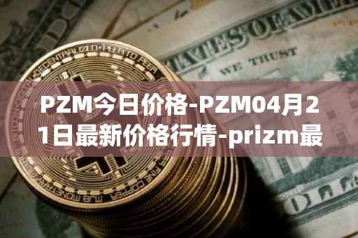 PZM今日价格-PZM04月21日最新价格行情-prizm最新走势消息