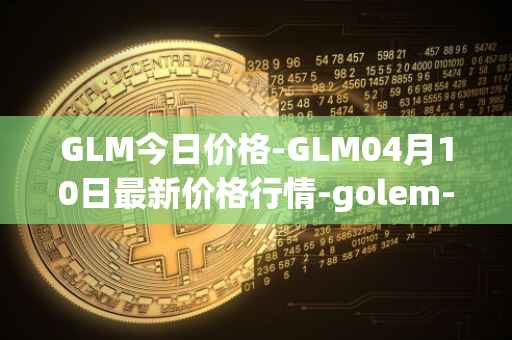 GLM今日价格-GLM04月10日最新价格行情-golem-network-tokens最新走势消息