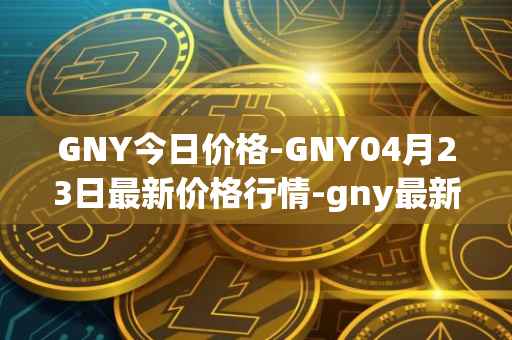 GNY今日价格-GNY04月23日最新价格行情-gny最新走势消息