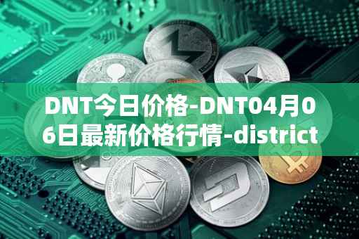 DNT今日价格-DNT04月06日最新价格行情-district0x最新走势消息
