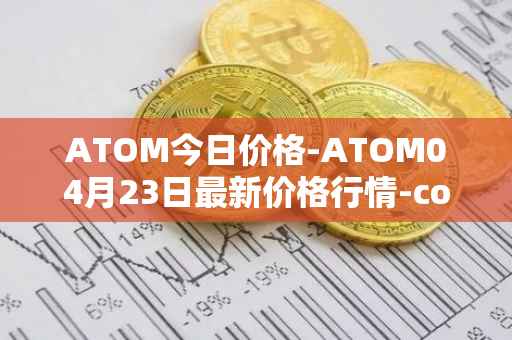 ATOM今日价格-ATOM04月23日最新价格行情-cosmos最新走势消息