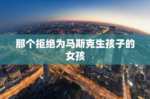 那个拒绝为马斯克生孩子的女孩