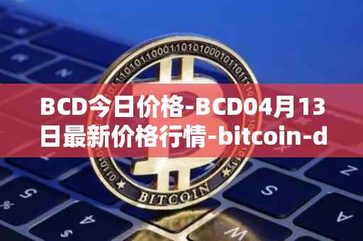 BCD今日价格-BCD04月13日最新价格行情-bitcoin-diamond最新走势消息
