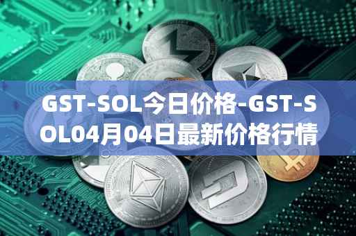 GST-SOL今日价格-GST-SOL04月04日最新价格行情-gstcoin最新走势消息
