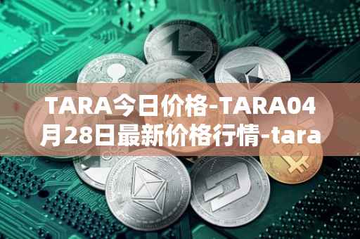 TARA今日价格-TARA04月28日最新价格行情-taraxa最新走势消息