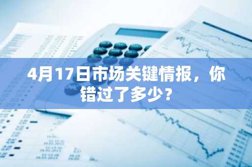 4月17日市场关键情报，你错过了多少？