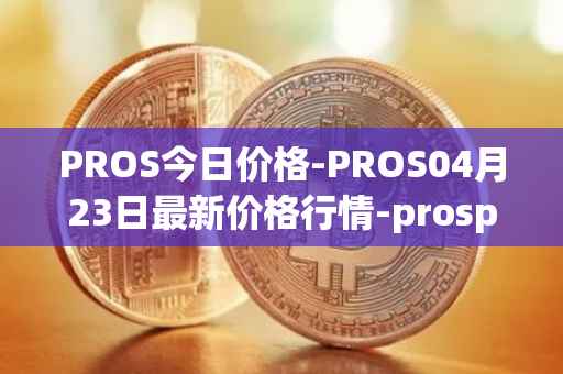 PROS今日价格-PROS04月23日最新价格行情-prosper最新走势消息