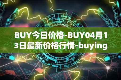 BUY今日价格-BUY04月13日最新价格行情-buying-com最新走势消息