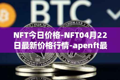 NFT今日价格-NFT04月22日最新价格行情-apenft最新走势消息