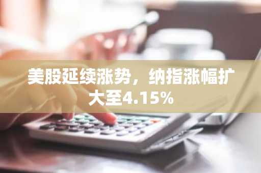 美股延续涨势，纳指涨幅扩大至4.15%