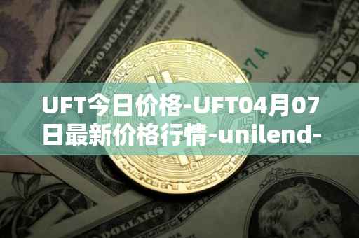 UFT今日价格-UFT04月07日最新价格行情-unilend-finance最新走势消息