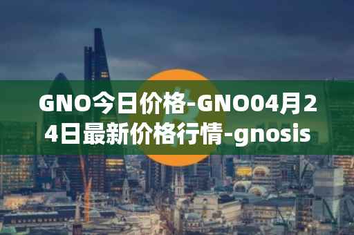GNO今日价格-GNO04月24日最新价格行情-gnosis-gno最新走势消息