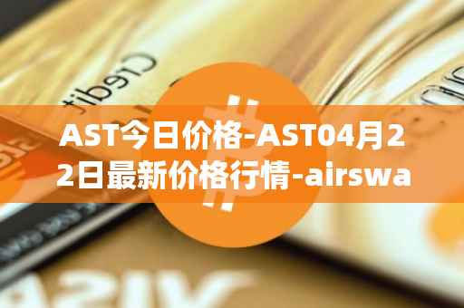 AST今日价格-AST04月22日最新价格行情-airswap最新走势消息