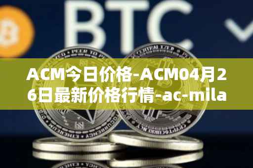 ACM今日价格-ACM04月26日最新价格行情-ac-milan-fan-token最新走势消息