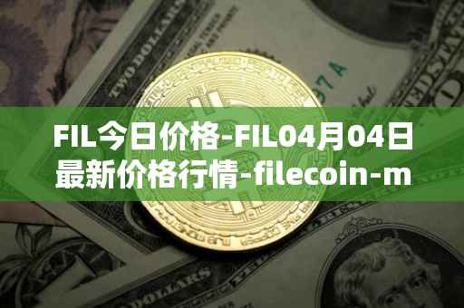 FIL今日价格-FIL04月04日最新价格行情-filecoin-mainnet最新走势消息