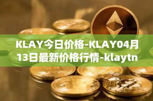KLAY今日价格-KLAY04月13日最新价格行情-klaytn最新走势消息