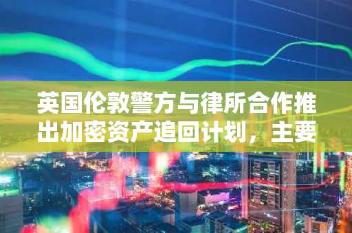 英国伦敦警方与律所合作推出加密资产追回计划，主要针对无法进行刑事起诉的案件