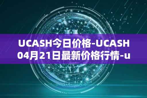 UCASH今日价格-UCASH04月21日最新价格行情-ucash最新走势消息
