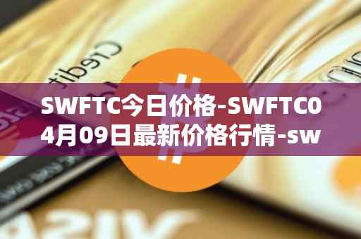 SWFTC今日价格-SWFTC04月09日最新价格行情-swftcoin最新走势消息