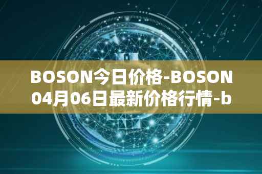 BOSON今日价格-BOSON04月06日最新价格行情-boson-token最新走势消息