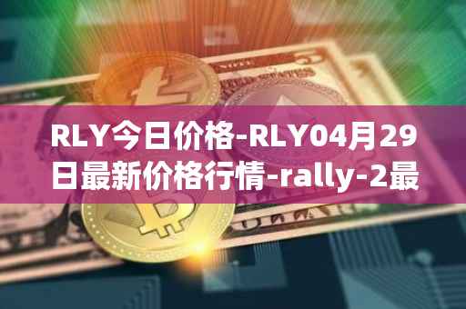 RLY今日价格-RLY04月29日最新价格行情-rally-2最新走势消息
