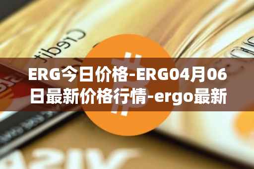 ERG今日价格-ERG04月06日最新价格行情-ergo最新走势消息