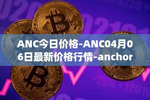 ANC今日价格-ANC04月06日最新价格行情-anchor-protocol最新走势消息