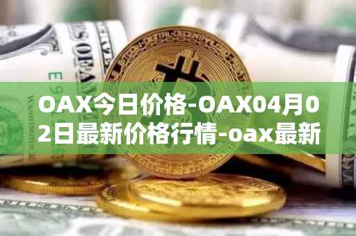 OAX今日价格-OAX04月02日最新价格行情-oax最新走势消息