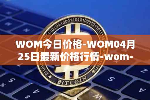 WOM今日价格-WOM04月25日最新价格行情-wom-token最新走势消息
