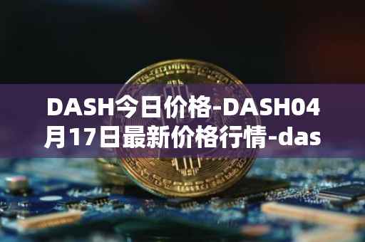 DASH今日价格-DASH04月17日最新价格行情-dash最新走势消息