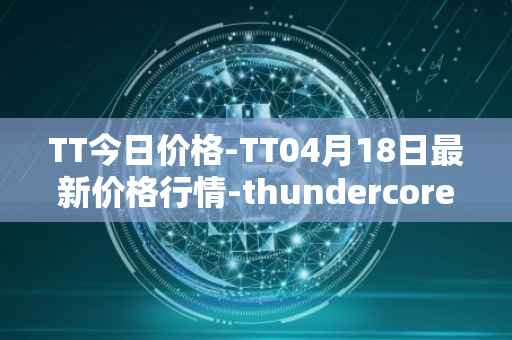 TT今日价格-TT04月18日最新价格行情-thundercore最新走势消息