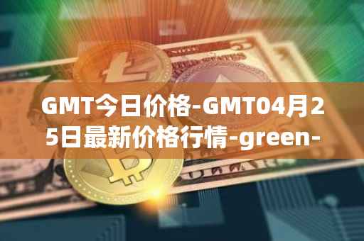 GMT今日价格-GMT04月25日最新价格行情-green-metaverse最新走势消息