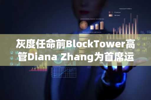 灰度任命前BlockTower高管Diana Zhang为首席运营官