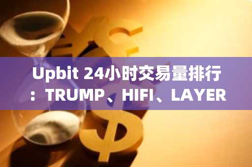 Upbit 24小时交易量排行：TRUMP、HIFI、LAYER位居前三