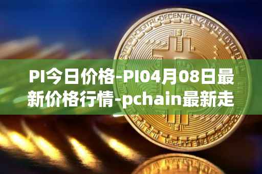 PI今日价格-PI04月08日最新价格行情-pchain最新走势消息