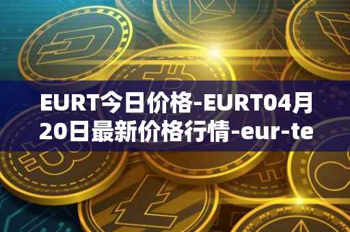 EURT今日价格-EURT04月20日最新价格行情-eur-tether最新走势消息