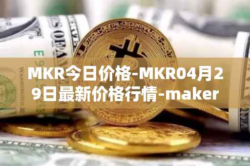 MKR今日价格-MKR04月29日最新价格行情-maker最新走势消息